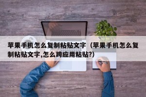 苹果手机怎么复制粘贴文字（苹果手机怎么复制粘贴文字,怎么跨应用粘贴?）