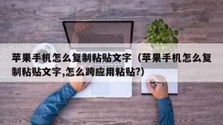 苹果手机怎么复制粘贴文字（苹果手机怎么复制粘贴文字,怎么跨应用粘贴?）
