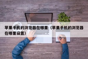 苹果手机的浏览器在哪里（苹果手机的浏览器在哪里设置）