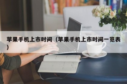 苹果手机上市时间（苹果手机上市时间一览表）
