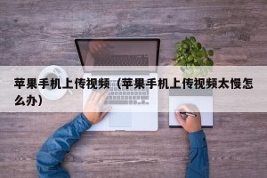 苹果手机上传视频（苹果手机上传视频太慢怎么办）