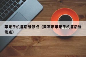 苹果手机售后维修点（黄石市苹果手机售后维修点）