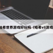 哈希世界游戏好玩吗（哈希v8游戏）