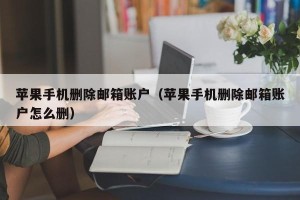 苹果手机删除邮箱账户（苹果手机删除邮箱账户怎么删）