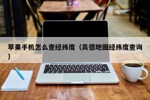 苹果手机怎么查经纬度（高德地图经纬度查询）