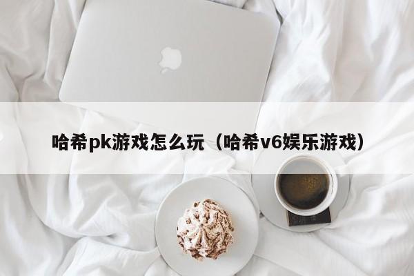 哈希pk游戏怎么玩(哈希v6娱乐游戏)