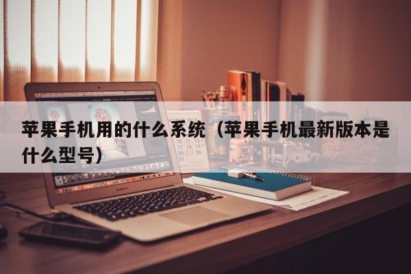 苹果手机用的什么系统(苹果手机最新版本是什么型号)