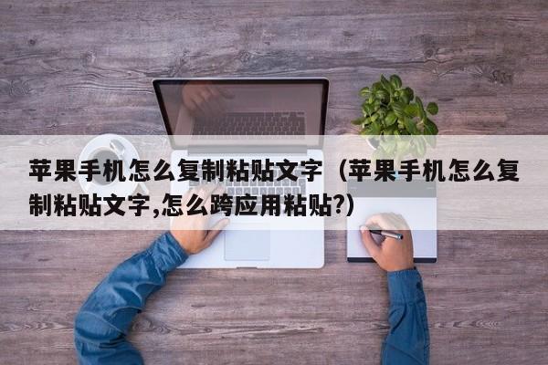 苹果手机怎么复制粘贴文字(苹果手机怎么复制粘贴文字,怎么跨应用粘贴?)