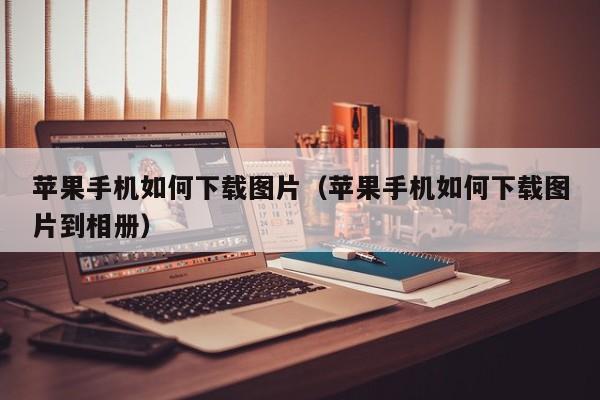 苹果手机如何下载图片(苹果手机如何下载图片到相册)